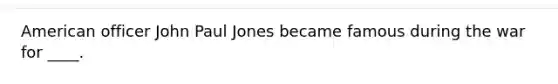 American officer John Paul Jones became famous during the war for ____.