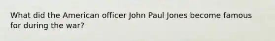 What did the American officer John Paul Jones become famous for during the war?