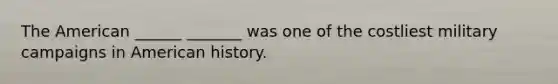 The American ______ _______ was one of the costliest military campaigns in American history.
