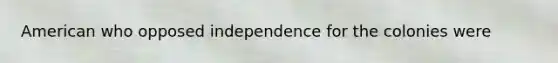 American who opposed independence for the colonies were