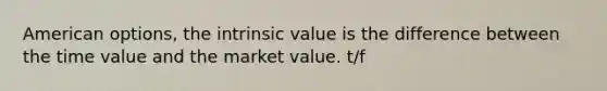 American options, the intrinsic value is the difference between the time value and the market value. t/f