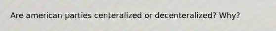 Are american parties centeralized or decenteralized? Why?