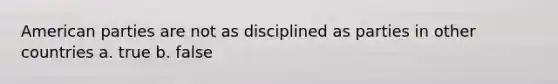 American parties are not as disciplined as parties in other countries a. true b. false