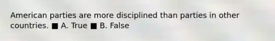 American parties are more disciplined than parties in other countries. ■ A. True ■ B. False