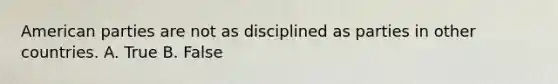 American parties are not as disciplined as parties in other countries. A. True B. False