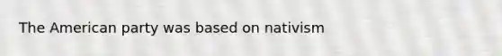 The American party was based on nativism