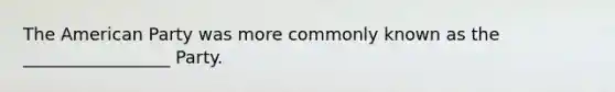 The American Party was more commonly known as the _________________ Party.