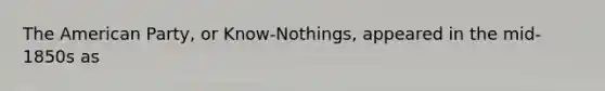 The American Party, or Know-Nothings, appeared in the mid-1850s as