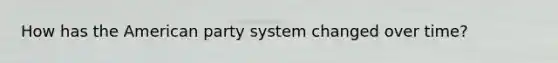 How has the American party system changed over time?