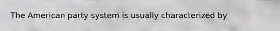 The American party system is usually characterized by