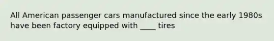 All American passenger cars manufactured since the early 1980s have been factory equipped with ____ tires