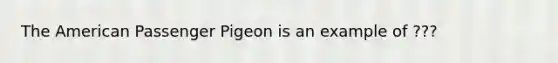 The American Passenger Pigeon is an example of ???