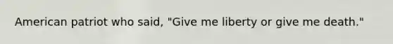 American patriot who said, "Give me liberty or give me death."