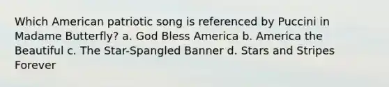 Which American patriotic song is referenced by Puccini in Madame Butterfly? a. God Bless America b. America the Beautiful c. The Star-Spangled Banner d. Stars and Stripes Forever