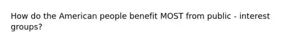 How do <a href='https://www.questionai.com/knowledge/keiVE7hxWY-the-american' class='anchor-knowledge'>the american</a> people benefit MOST from public - <a href='https://www.questionai.com/knowledge/kiXYXLKJmH-interest-groups' class='anchor-knowledge'>interest groups</a>?