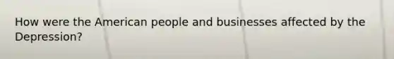 How were the American people and businesses affected by the Depression?
