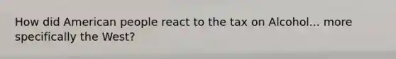 How did American people react to the tax on Alcohol... more specifically the West?