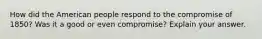 How did the American people respond to the compromise of 1850? Was it a good or even compromise? Explain your answer.