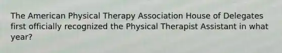 The American Physical Therapy Association House of Delegates first officially recognized the Physical Therapist Assistant in what year?