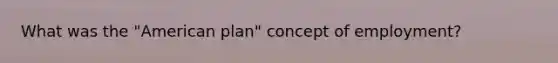 What was the "American plan" concept of employment?