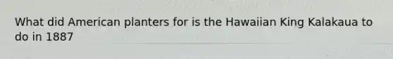 What did American planters for is the Hawaiian King Kalakaua to do in 1887