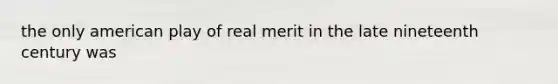 the only american play of real merit in the late nineteenth century was