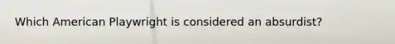 Which American Playwright is considered an absurdist?
