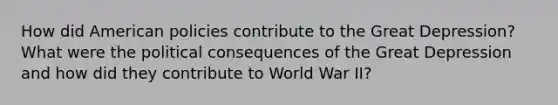 How did American policies contribute to the Great Depression? What were the political consequences of the Great Depression and how did they contribute to World War II?