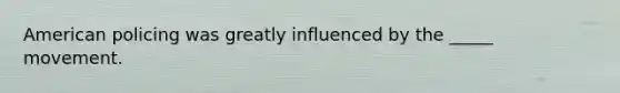 American policing was greatly influenced by the _____ movement.