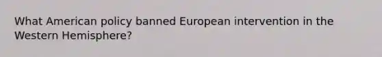 What American policy banned European intervention in the Western Hemisphere?