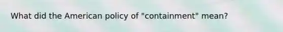 What did <a href='https://www.questionai.com/knowledge/keiVE7hxWY-the-american' class='anchor-knowledge'>the american</a> policy of "containment" mean?