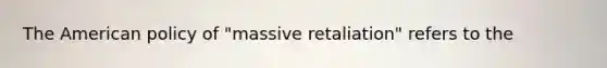 The American policy of "massive retaliation" refers to the