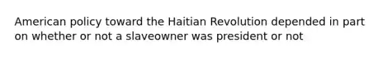 American policy toward the Haitian Revolution depended in part on whether or not a slaveowner was president or not