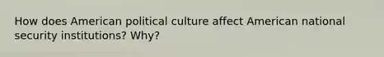 How does American political culture affect American national security institutions? Why?