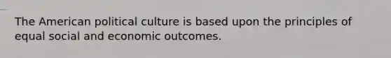 The American political culture is based upon the principles of equal social and economic outcomes.