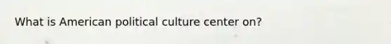 What is American political culture center on?