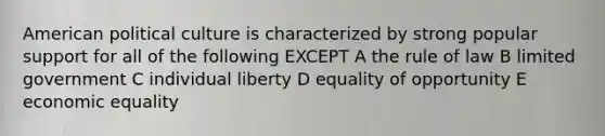 American political culture is characterized by strong popular support for all of the following EXCEPT A the rule of law B limited government C individual liberty D equality of opportunity E economic equality