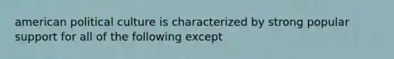 american political culture is characterized by strong popular support for all of the following except