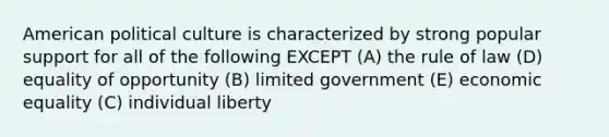 American political culture is characterized by strong popular support for all of the following EXCEPT (A) the rule of law (D) equality of opportunity (B) limited government (E) economic equality (C) individual liberty