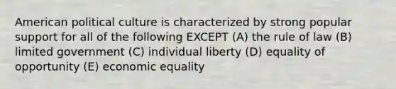 American political culture is characterized by strong popular support for all of the following EXCEPT (A) the rule of law (B) limited government (C) individual liberty (D) equality of opportunity (E) economic equality