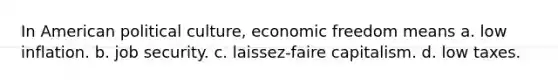 In American political culture, economic freedom means a. low inflation. b. job security. c. laissez-faire capitalism. d. low taxes.