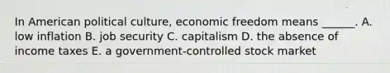 In American political culture, economic freedom means ______. A. low inflation B. job security C. capitalism D. the absence of income taxes E. a government-controlled stock market