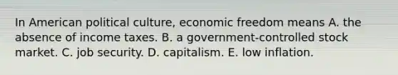 In American political culture, economic freedom means A. the absence of income taxes. B. a government-controlled stock market. C. job security. D. capitalism. E. low inflation.