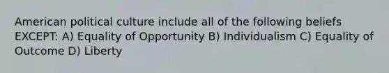 American political culture include all of the following beliefs EXCEPT: A) Equality of Opportunity B) Individualism C) Equality of Outcome D) Liberty