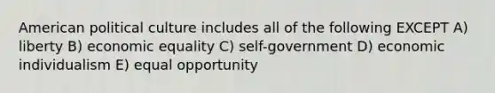 American political culture includes all of the following EXCEPT A) liberty B) economic equality C) self-government D) economic individualism E) equal opportunity