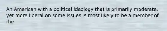 An American with a <a href='https://www.questionai.com/knowledge/kFKhV6szLO-political-ideology' class='anchor-knowledge'>political ideology</a> that is primarily moderate, yet more liberal on some issues is most likely to be a member of the