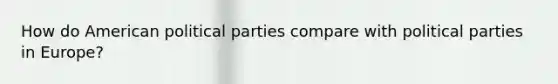 How do American political parties compare with political parties in Europe?