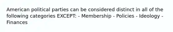 American political parties can be considered distinct in all of the following categories EXCEPT: - Membership - Policies - Ideology - Finances