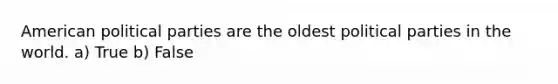 American political parties are the oldest political parties in the world. a) True b) False