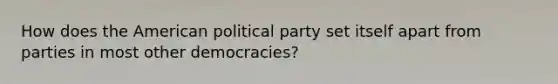 How does the American political party set itself apart from parties in most other democracies?